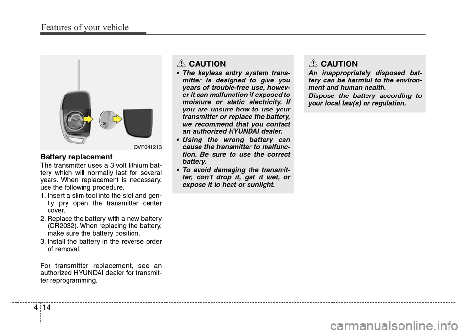 Hyundai Azera 2015 Owners Manual Features of your vehicle
14 4
Battery replacement
The transmitter uses a 3 volt lithium bat-
tery which will normally last for several
years. When replacement is necessary,
use the following procedure Hyundai Azera 2015 Owners Manual Features of your vehicle
14 4
Battery replacement
The transmitter uses a 3 volt lithium bat-
tery which will normally last for several
years. When replacement is necessary,
use the following procedure