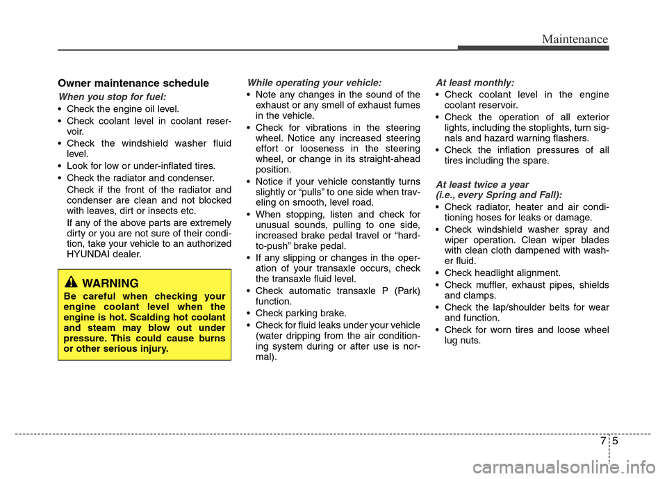 Hyundai Azera 2014 User Guide 75
Maintenance
Owner maintenance schedule 
When you stop for fuel:
• Check the engine oil level.
• Check coolant level in coolant reser-
voir.
• Check the windshield washer fluid
level.
• Look