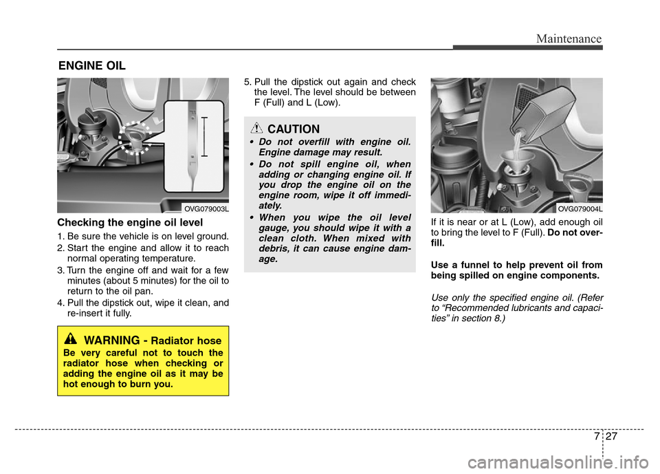 Hyundai Azera 2014  Owners Manual 727
Maintenance
ENGINE OIL
Checking the engine oil level  
1. Be sure the vehicle is on level ground.
2. Start the engine and allow it to reach
normal operating temperature.
3. Turn the engine off and