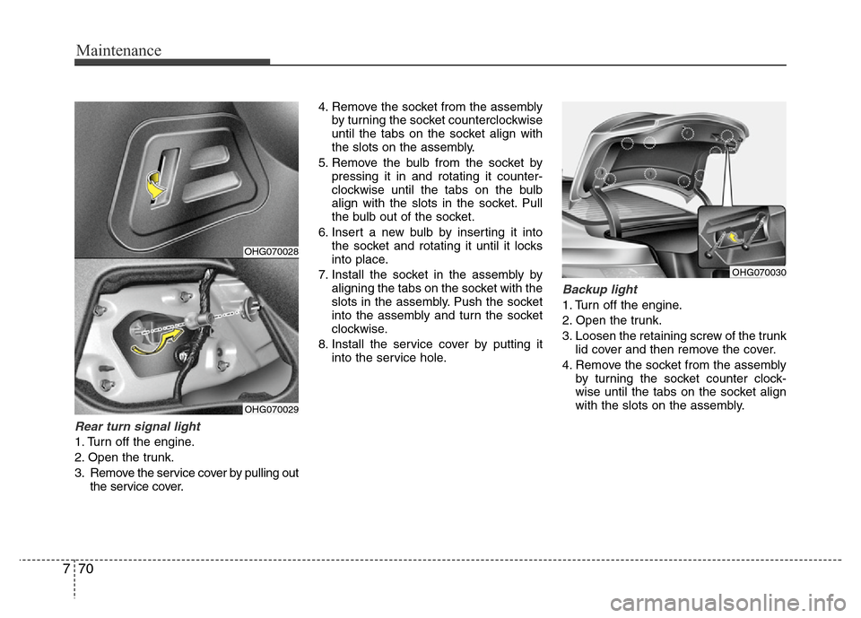Hyundai Azera 2014 Owners Manual Maintenance
70 7
Rear turn signal light
1. Turn off the engine.
2. Open the trunk.
3. Remove the service cover by pulling out
the service cover.4. Remove the socket from the assembly
by turning the s Hyundai Azera 2014 Owners Manual Maintenance
70 7
Rear turn signal light
1. Turn off the engine.
2. Open the trunk.
3. Remove the service cover by pulling out
the service cover.4. Remove the socket from the assembly
by turning the s