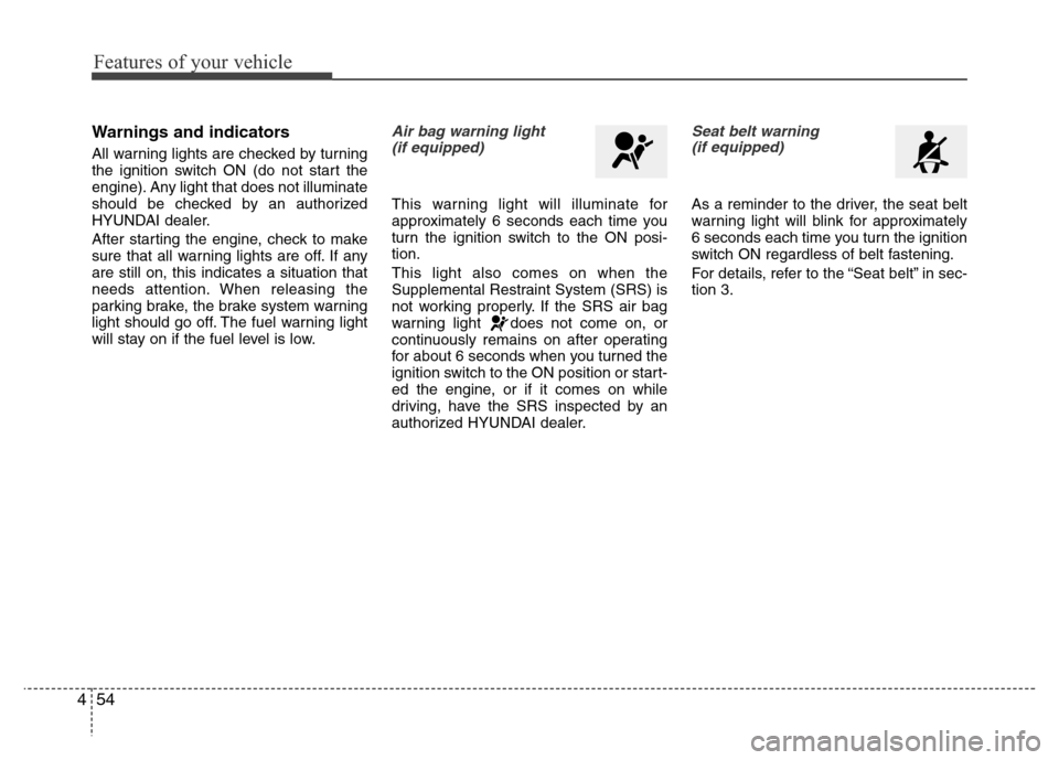 Hyundai Azera 2013 Owners Manual Features of your vehicle
54 4
Warnings and indicators
All warning lights are checked by turning
the ignition switch ON (do not start the
engine). Any light that does not illuminate
should be checked b Hyundai Azera 2013 Owners Manual Features of your vehicle
54 4
Warnings and indicators
All warning lights are checked by turning
the ignition switch ON (do not start the
engine). Any light that does not illuminate
should be checked b