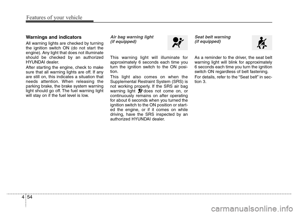 Hyundai Azera 2013 Service Manual Features of your vehicle
54 4
Warnings and indicators
All warning lights are checked by turning
the ignition switch ON (do not start the
engine). Any light that does not illuminate
should be checked b