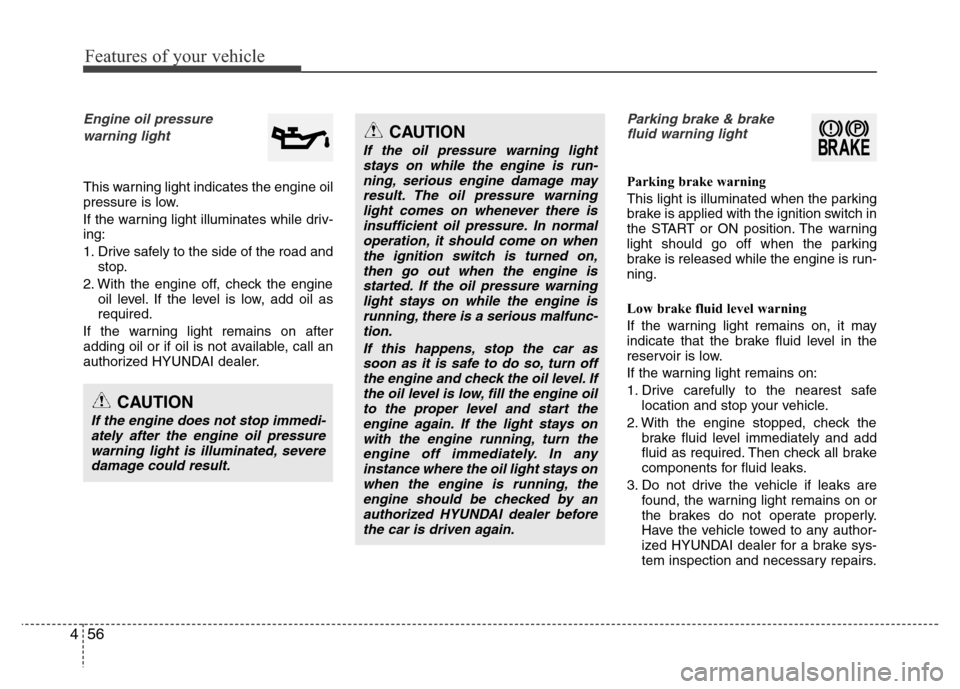 Hyundai Azera 2013 Service Manual Features of your vehicle
56 4
Engine oil pressure 
warning light
This warning light indicates the engine oil
pressure is low.
If the warning light illuminates while driv-
ing:
1. Drive safely to the s