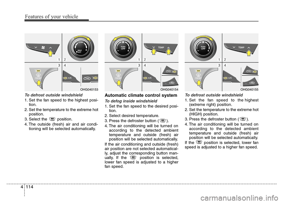 Hyundai Azera 2013 Owners Manual Features of your vehicle
114 4
To defrost outside windshield
1. Set the fan speed to the highest posi-
tion.
2. Set the temperature to the extreme hot
position.
3. Select the position.
4. The outsid Hyundai Azera 2013 Owners Manual Features of your vehicle
114 4
To defrost outside windshield
1. Set the fan speed to the highest posi-
tion.
2. Set the temperature to the extreme hot
position.
3. Select the position.
4. The outsid