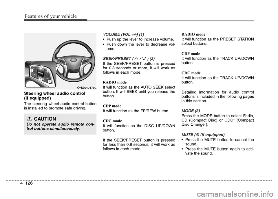 Hyundai Azera 2013  Owners Manual Features of your vehicle
126 4
Steering wheel audio control 
(if equipped)
The steering wheel audio control button
is installed to promote safe driving.
VOLUME (VOL +/-) (1)
• Push up the lever to i