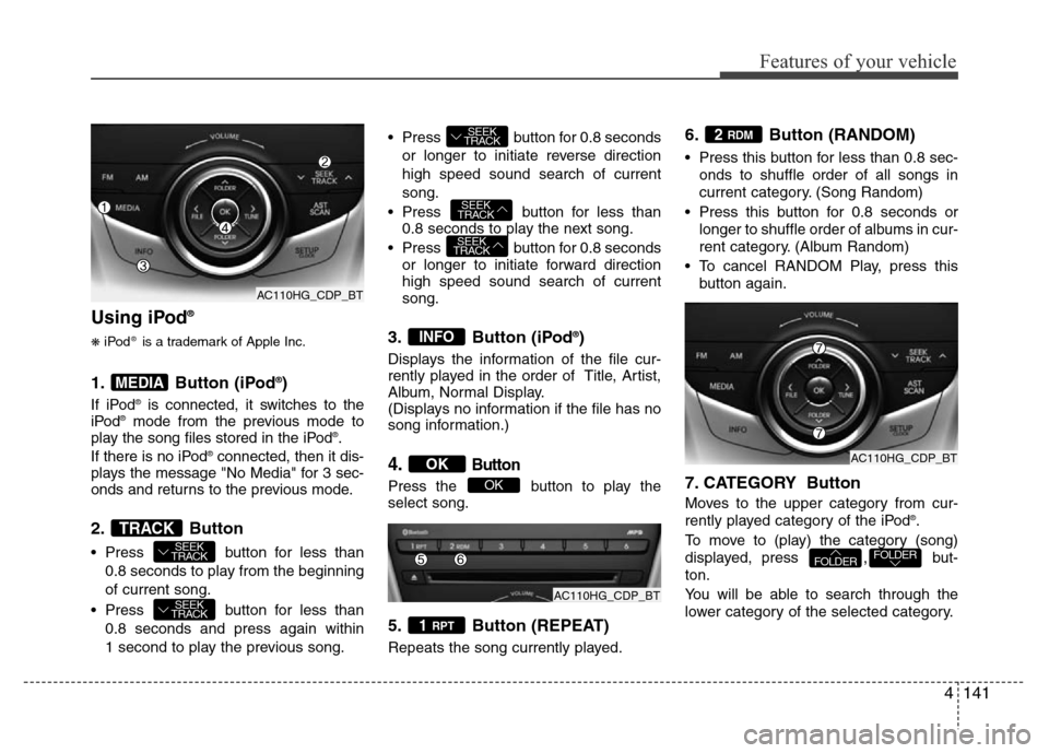 Hyundai Azera 2013 Owners Manual 4141
Features of your vehicle
Using iPod®
❋iPod®is a trademark of Apple Inc.
1. Button (iPod®)
If iPod®is connected, it switches to the
iPod®mode from the previous mode to
play the song files s Hyundai Azera 2013 Owners Manual 4141
Features of your vehicle
Using iPod®
❋iPod®is a trademark of Apple Inc.
1. Button (iPod®)
If iPod®is connected, it switches to the
iPod®mode from the previous mode to
play the song files s