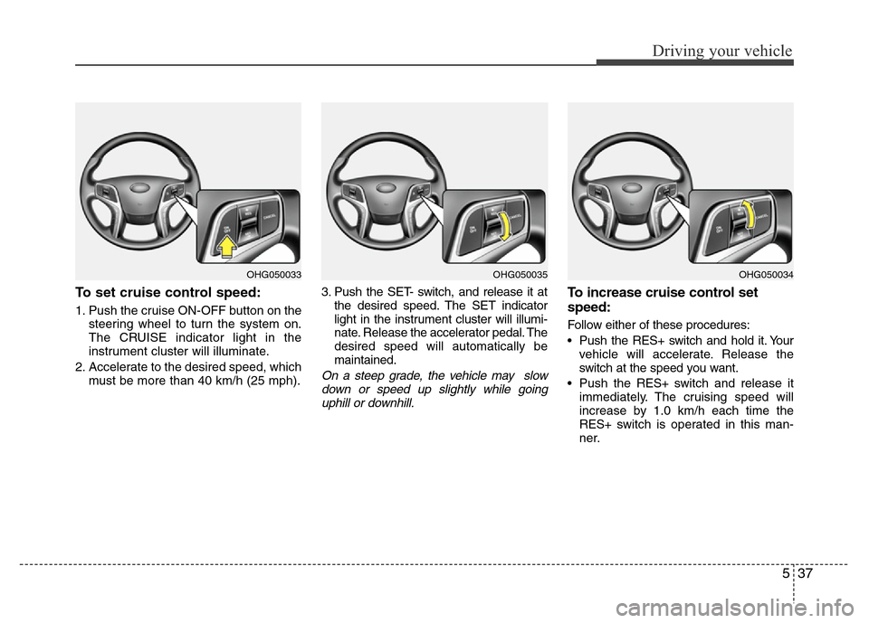 Hyundai Azera 2013 Owners Manual 537
Driving your vehicle
To set cruise control speed:
1. Push the cruise ON-OFF button on the
steering wheel to turn the system on.
The CRUISE indicator light in the
instrument cluster will illuminate Hyundai Azera 2013 Owners Manual 537
Driving your vehicle
To set cruise control speed:
1. Push the cruise ON-OFF button on the
steering wheel to turn the system on.
The CRUISE indicator light in the
instrument cluster will illuminate