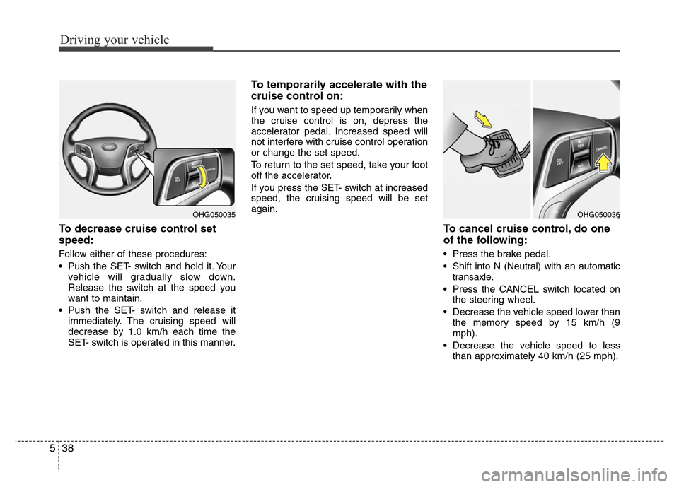 Hyundai Azera 2013 Owners Manual Driving your vehicle
38 5
To decrease cruise control set
speed:
Follow either of these procedures:
• Pushthe SET- switch and hold it. Your
vehicle will gradually slow down.
Release the switch at the Hyundai Azera 2013 Owners Manual Driving your vehicle
38 5
To decrease cruise control set
speed:
Follow either of these procedures:
• Pushthe SET- switch and hold it. Your
vehicle will gradually slow down.
Release the switch at the