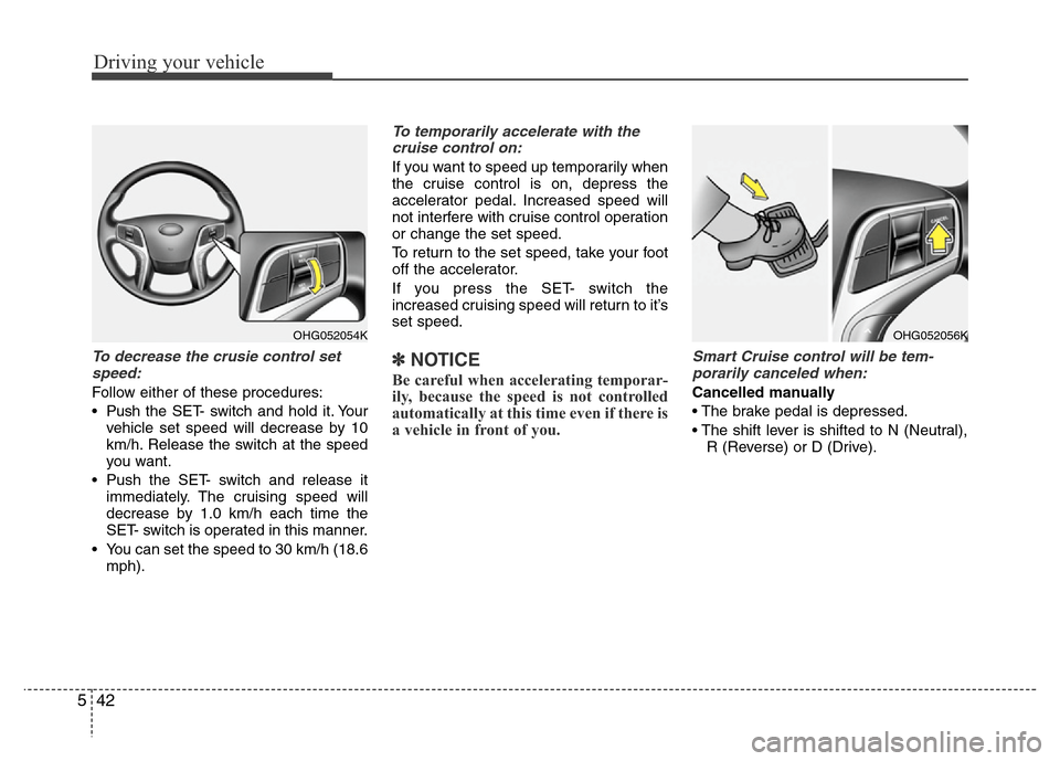Hyundai Azera 2013 Owners Manual Driving your vehicle
42 5
To decrease the crusie control set
speed:
Follow either of these procedures:
• Pushthe SET- switch and hold it. Your
vehicle set speed will decrease by 10
km/h. Release the Hyundai Azera 2013 Owners Manual Driving your vehicle
42 5
To decrease the crusie control set
speed:
Follow either of these procedures:
• Pushthe SET- switch and hold it. Your
vehicle set speed will decrease by 10
km/h. Release the