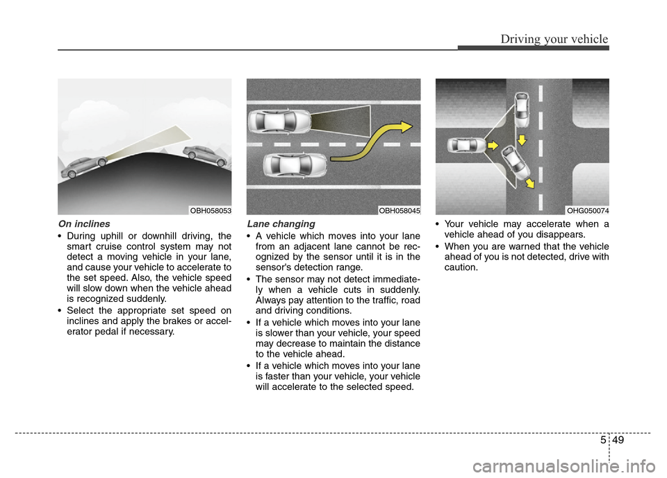 Hyundai Azera 2013 Owners Manual 549
Driving your vehicle
On inclines
• During uphill or downhill driving, the
smart cruise control system may not
detect a moving vehicle in your lane,
and cause your vehicle to accelerate to
the se Hyundai Azera 2013 Owners Manual 549
Driving your vehicle
On inclines
• During uphill or downhill driving, the
smart cruise control system may not
detect a moving vehicle in your lane,
and cause your vehicle to accelerate to
the se