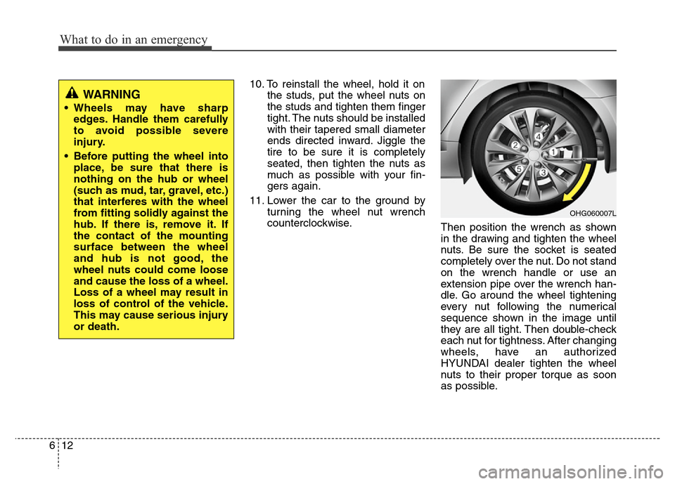 Hyundai Azera 2012 Owners Manual What to do in an emergency
12 6
10. To reinstall the wheel, hold it on
the studs, put the wheel nuts on
the studs and tighten them finger
tight. The nuts should be installed
with their tapered small d Hyundai Azera 2012 Owners Manual What to do in an emergency
12 6
10. To reinstall the wheel, hold it on
the studs, put the wheel nuts on
the studs and tighten them finger
tight. The nuts should be installed
with their tapered small d