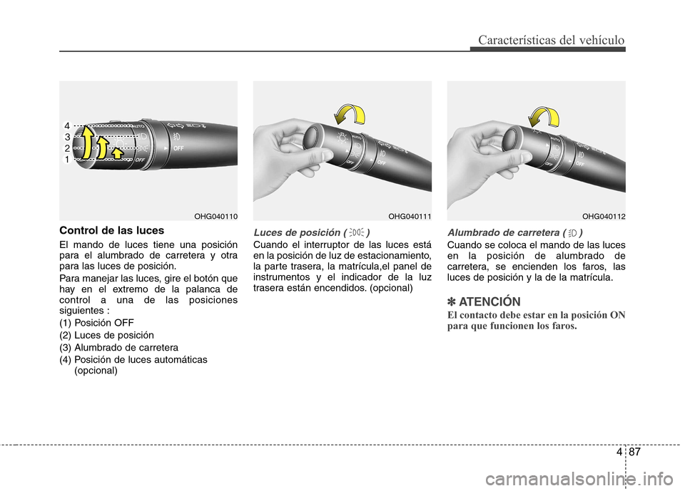 Hyundai Azera 2012 Manual del propietario (in Spanish) 487
Características del vehículo
Control de las luces El mando de luces tiene una posición
para el alumbrado de carretera y otra
para las luces de posición.
Para manejar las luces, gire el botó Hyundai Azera 2012 Manual del propietario (in Spanish) 487
Características del vehículo
Control de las luces El mando de luces tiene una posición
para el alumbrado de carretera y otra
para las luces de posición.
Para manejar las luces, gire el botó