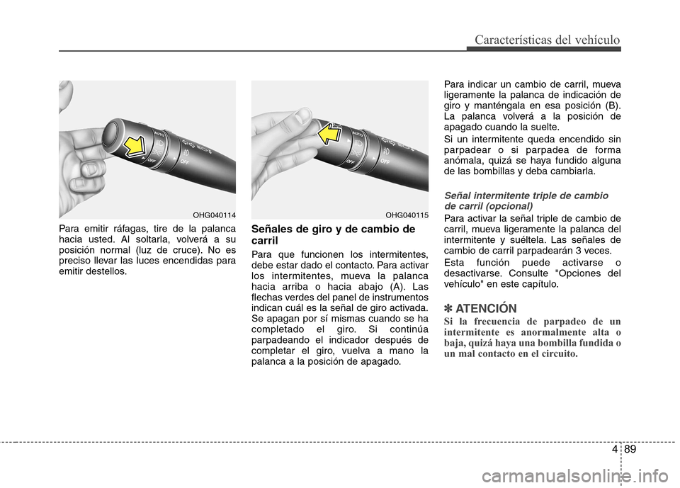 Hyundai Azera 2012 Manual del propietario (in Spanish) 489
Características del vehículo
Para emitir ráfagas, tire de la palanca
hacia usted. Al soltarla, volverá a su
posición normal (luz de cruce). No es
preciso llevar las luces encendidas para
emi Hyundai Azera 2012 Manual del propietario (in Spanish) 489
Características del vehículo
Para emitir ráfagas, tire de la palanca
hacia usted. Al soltarla, volverá a su
posición normal (luz de cruce). No es
preciso llevar las luces encendidas para
emi