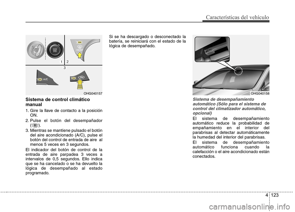 Hyundai Azera 2012 Manual del propietario (in Spanish) 4 123
CaracterÃsticas del vehÃculo
Sistema de control climático
manual
1. Gire la llave de contacto a la posiciónON.
2. Pulse el botón del desempañador ().
3. Mientras se mantiene pulsado el b Hyundai Azera 2012 Manual del propietario (in Spanish) 4 123
CaracterÃsticas del vehÃculo
Sistema de control climático
manual
1. Gire la llave de contacto a la posiciónON.
2. Pulse el botón del desempañador ().
3. Mientras se mantiene pulsado el b