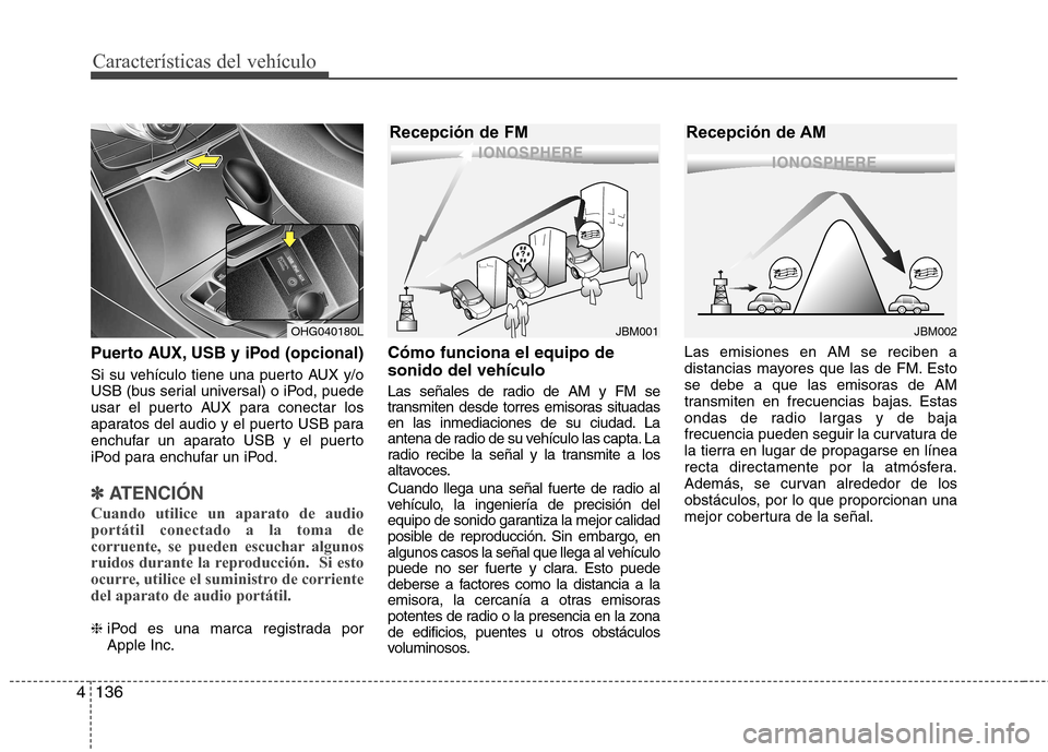 Hyundai Azera 2012  Manual del propietario (in Spanish) Características del vehículo
136
4
Puerto AUX, USB y iPod (opcional)
Si su vehículo tiene una puerto AUX y/o 
USB (bus serial universal) o iPod, puede
usar el puerto AUX para conectar los
aparatos 