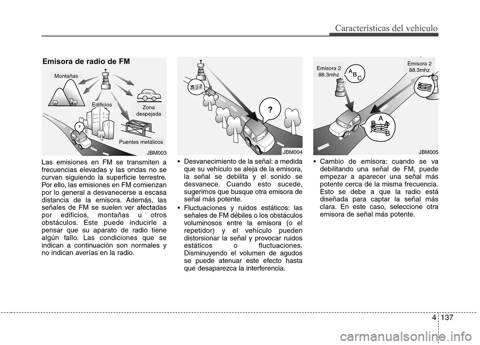 Hyundai Azera 2012  Manual del propietario (in Spanish) 4137
Características del vehículo
Las emisiones en FM se transmiten a 
frecuencias elevadas y las ondas no se
curvan siguiendo la superficie terrestre.
Por ello, las emisiones en FM comienzan
por lo