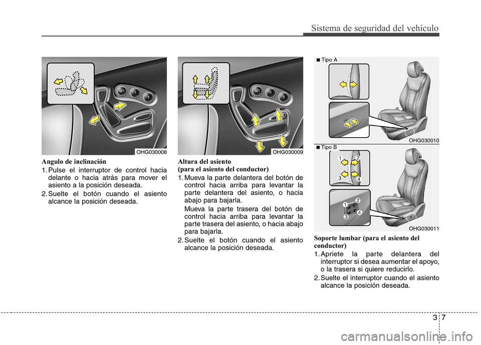 Hyundai Azera 2012 Manual del propietario (in Spanish) 37
Sistema de seguridad del vehículo
Angulo de inclinación
1. Pulse el interruptor de control haciadelante o hacia atrás para mover el asiento a la posición deseada.
2. Suelte el botón cuando el Hyundai Azera 2012 Manual del propietario (in Spanish) 37
Sistema de seguridad del vehículo
Angulo de inclinación
1. Pulse el interruptor de control haciadelante o hacia atrás para mover el asiento a la posición deseada.
2. Suelte el botón cuando el
