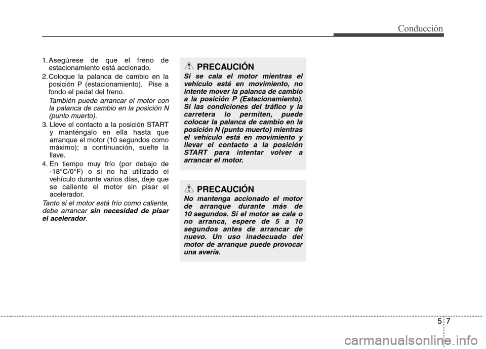 Hyundai Azera 2012 Manual del propietario (in Spanish) 57
Conducción
1. Asegúrese de que el freno deestacionamiento está accionado.
2. Coloque la palanca de cambio en la posición P (estacionamiento). Pise a
fondo el pedal del freno.
También puede ar Hyundai Azera 2012 Manual del propietario (in Spanish) 57
Conducción
1. Asegúrese de que el freno deestacionamiento está accionado.
2. Coloque la palanca de cambio en la posición P (estacionamiento). Pise a
fondo el pedal del freno.
También puede ar