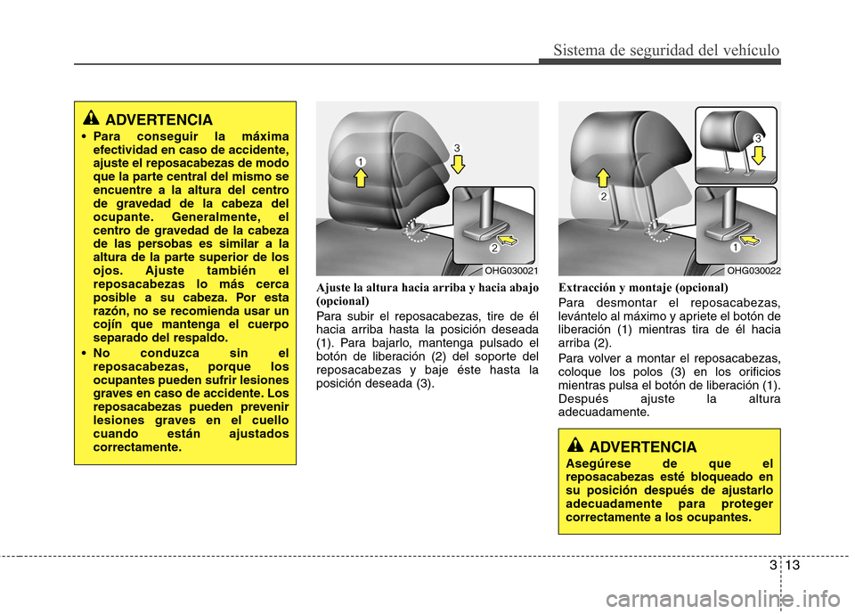 Hyundai Azera 2012  Manual del propietario (in Spanish) 313
Sistema de seguridad del vehículo
Ajuste la altura hacia arriba y hacia abajo (opcional) 
Para subir el reposacabezas, tire de él 
hacia arriba hasta la posición deseada
(1). Para bajarlo, mant