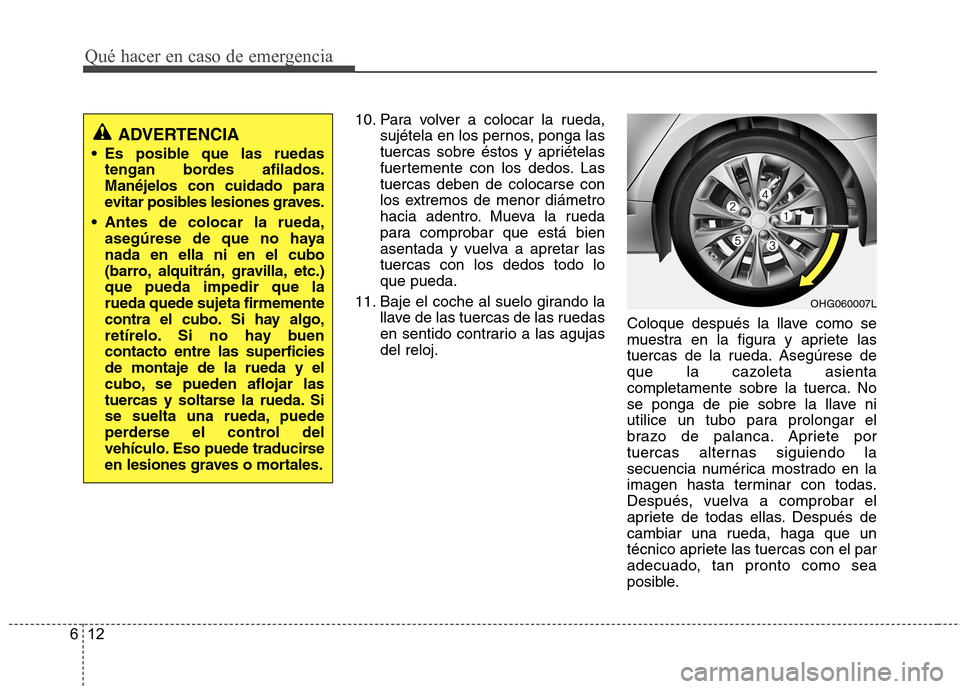 Hyundai Azera 2012 Manual del propietario (in Spanish) Qué hacer en caso de emergencia
12
6
10. Para volver a colocar la rueda,
sujétela en los pernos, ponga las
tuercas sobre éstos y apriételas
fuertemente con los dedos. Lastuercas deben de colocars Hyundai Azera 2012 Manual del propietario (in Spanish) Qué hacer en caso de emergencia
12
6
10. Para volver a colocar la rueda,
sujétela en los pernos, ponga las
tuercas sobre éstos y apriételas
fuertemente con los dedos. Lastuercas deben de colocars