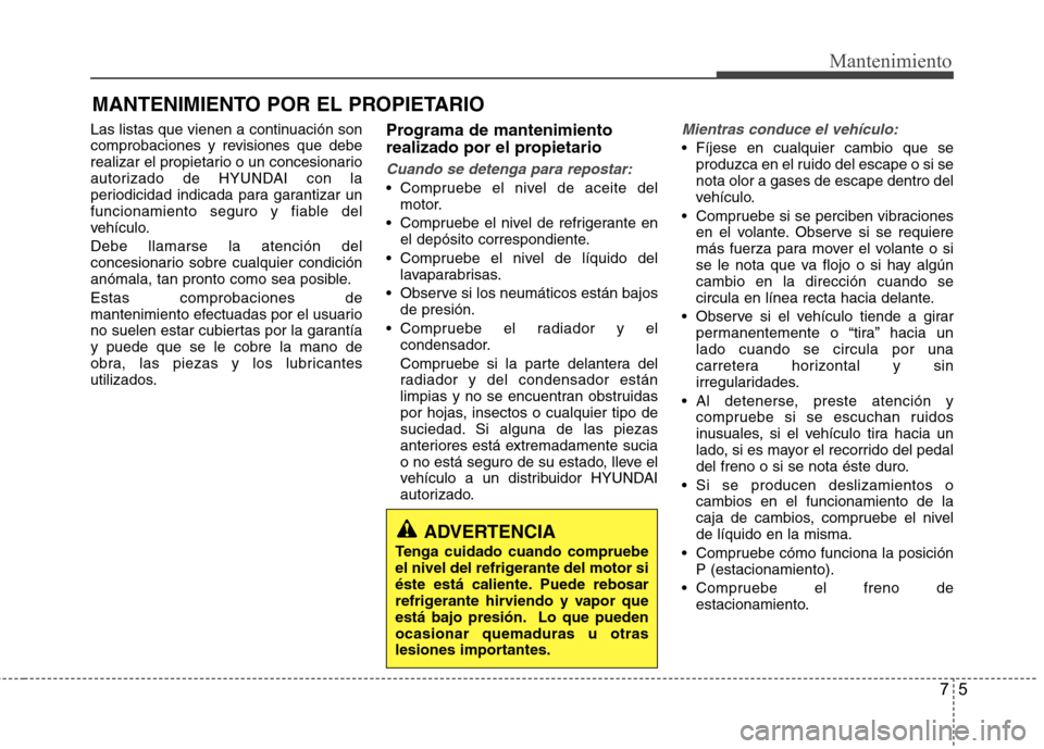 Hyundai Azera 2012 Manual del propietario (in Spanish) 75
Mantenimiento
MANTENIMIENTO POR EL PROPIETARIO
Las listas que vienen a continuación son
comprobaciones y revisiones que debe
realizar el propietario o un concesionario
autorizado de HYUNDAI con l Hyundai Azera 2012 Manual del propietario (in Spanish) 75
Mantenimiento
MANTENIMIENTO POR EL PROPIETARIO
Las listas que vienen a continuación son
comprobaciones y revisiones que debe
realizar el propietario o un concesionario
autorizado de HYUNDAI con l