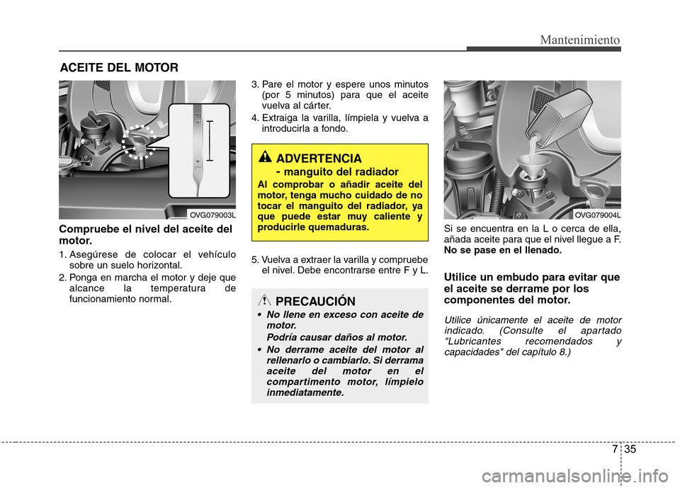 Hyundai Azera 2012 Manual del propietario (in Spanish) 735
Mantenimiento
ACEITE DEL MOTOR
Compruebe el nivel del aceite del
motor.
1. Asegúrese de colocar el vehículo sobre un suelo horizontal.
2. Ponga en marcha el motor y deje que alcance la tempera Hyundai Azera 2012 Manual del propietario (in Spanish) 735
Mantenimiento
ACEITE DEL MOTOR
Compruebe el nivel del aceite del
motor.
1. Asegúrese de colocar el vehículo sobre un suelo horizontal.
2. Ponga en marcha el motor y deje que alcance la tempera