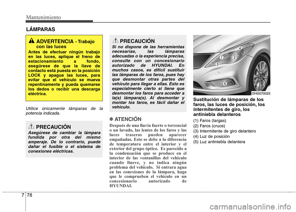 Hyundai Azera 2012 Manual del propietario (in Spanish) Mantenimiento
78
7
LÁMPARAS
Utilice únicamente lámparas de la
potencia indicada.
✽✽
ATENCIÓN
Después de una lluvia fuerte o torrencial
o un lavado, las lentes de los faros y las
luces tra Hyundai Azera 2012 Manual del propietario (in Spanish) Mantenimiento
78
7
LÁMPARAS
Utilice únicamente lámparas de la
potencia indicada.
✽✽
ATENCIÓN
Después de una lluvia fuerte o torrencial
o un lavado, las lentes de los faros y las
luces tra