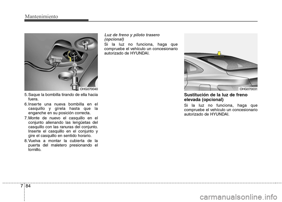 Hyundai Azera 2012 Manual del propietario (in Spanish) Mantenimiento
84
7
5. Saque la bombilla tirando de ella hacia
fuera.
6. Inserte una nueva bombilla en el casquillo y gírela hasta que la enganche en su posición correcta.
7. Monte de nuevo el casqui Hyundai Azera 2012 Manual del propietario (in Spanish) Mantenimiento
84
7
5. Saque la bombilla tirando de ella hacia
fuera.
6. Inserte una nueva bombilla en el casquillo y gírela hasta que la enganche en su posición correcta.
7. Monte de nuevo el casqui