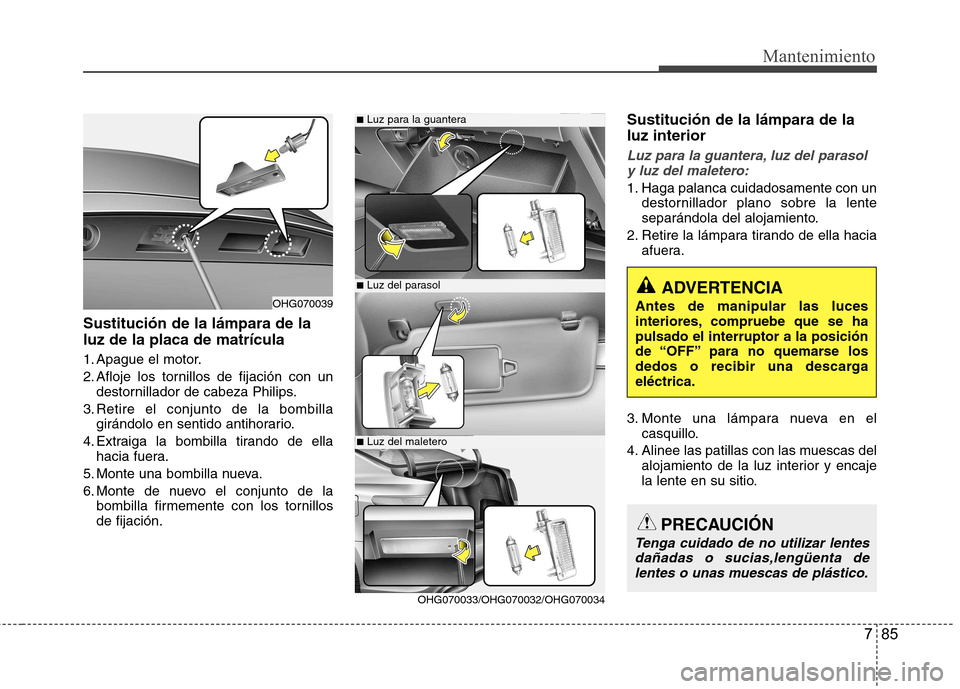 Hyundai Azera 2012 Manual del propietario (in Spanish) 785
Mantenimiento
Sustitución de la lámpara de la luz de la placa de matrícula
1. Apague el motor.
2. Afloje los tornillos de fijación con undestornillador de cabeza Philips.
3. Retire el conjun Hyundai Azera 2012 Manual del propietario (in Spanish) 785
Mantenimiento
Sustitución de la lámpara de la luz de la placa de matrícula
1. Apague el motor.
2. Afloje los tornillos de fijación con undestornillador de cabeza Philips.
3. Retire el conjun