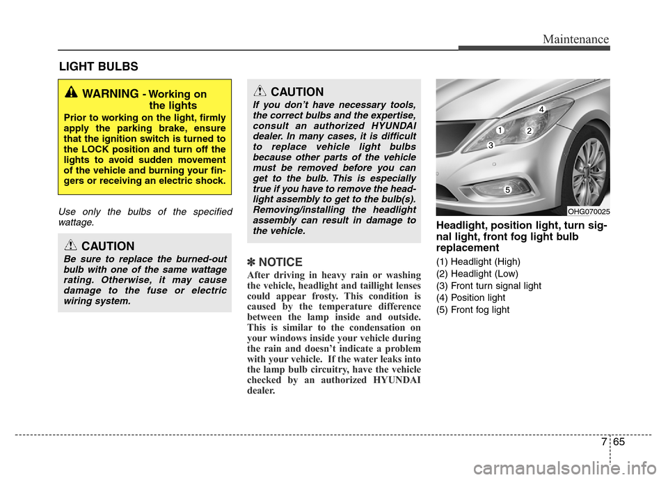 Hyundai Azera 2011 Owners Manual 765
Maintenance
LIGHT BULBS
Use only the bulbs of the specified
wattage.
✽NOTICE
After driving in heavy rain or washing
the vehicle, headlight and taillight lenses
could appear frosty. This conditio Hyundai Azera 2011 Owners Manual 765
Maintenance
LIGHT BULBS
Use only the bulbs of the specified
wattage.
✽NOTICE
After driving in heavy rain or washing
the vehicle, headlight and taillight lenses
could appear frosty. This conditio
