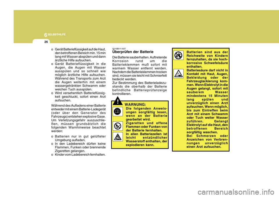 Hyundai Azera 2011 Betriebsanleitung (in German) 6SELBSTHILFE
26
!
G210B01Y-AST Überprüfen der Batterie Die Batterie sauberhalten. Auftretende Korrosion rund um dieBatterieklemmen muß sofort mit warmem Wasser entfernt werden. Nachdem die Batterie Hyundai Azera 2011 Betriebsanleitung (in German) 6SELBSTHILFE
26
!
G210B01Y-AST Überprüfen der Batterie Die Batterie sauberhalten. Auftretende Korrosion rund um dieBatterieklemmen muß sofort mit warmem Wasser entfernt werden. Nachdem die Batterie
