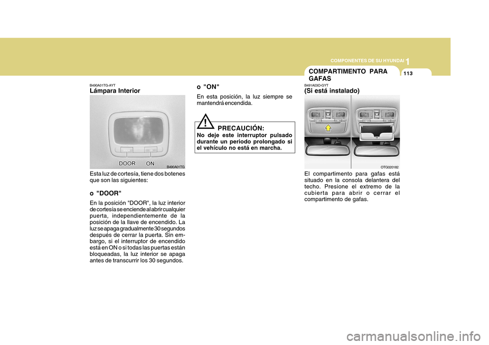 Hyundai Azera 2011 Manual del propietario (in Spanish) 1
COMPONENTES DE SU HYUNDAI
113
o "ON" En esta posición, la luz siempre se mantendrá encendida.
PRECAUCIÓN:
No deje este interruptor pulsado durante un periodo prolongado si el vehículo no está e Hyundai Azera 2011 Manual del propietario (in Spanish) 1
COMPONENTES DE SU HYUNDAI
113
o "ON" En esta posición, la luz siempre se mantendrá encendida.
PRECAUCIÓN:
No deje este interruptor pulsado durante un periodo prolongado si el vehículo no está e
