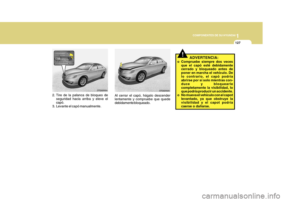 Hyundai Azera 2011 Manual del propietario (in Spanish) 1
COMPONENTES DE SU HYUNDAI
127
!ADVERTENCIA:
o Compruebe siempre dos veces que el capó esté debidamente cerrado y bloqueado antes de poner en marcha el vehículo. Delo contrario, el capó podría a Hyundai Azera 2011 Manual del propietario (in Spanish) 1
COMPONENTES DE SU HYUNDAI
127
!ADVERTENCIA:
o Compruebe siempre dos veces que el capó esté debidamente cerrado y bloqueado antes de poner en marcha el vehículo. Delo contrario, el capó podría a
