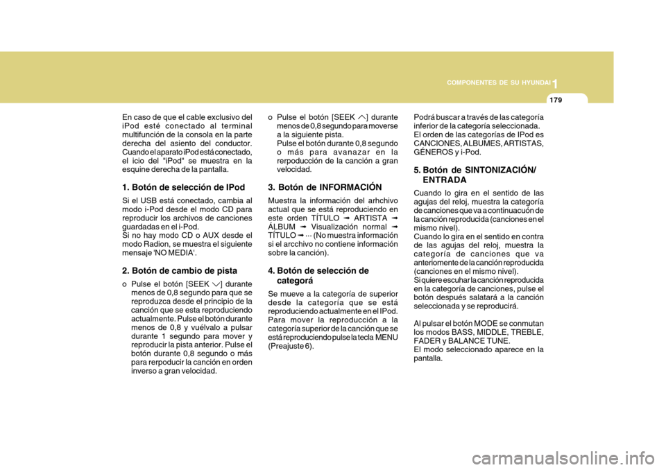 Hyundai Azera 2011 Manual del propietario (in Spanish) 1
COMPONENTES DE SU HYUNDAI
179
En caso de que el cable exclusivo del iPod esté conectado al terminalmultifunción de la consola en la parte derecha del asiento del conductor. Cuando el aparato iPod Hyundai Azera 2011 Manual del propietario (in Spanish) 1
COMPONENTES DE SU HYUNDAI
179
En caso de que el cable exclusivo del iPod esté conectado al terminalmultifunción de la consola en la parte derecha del asiento del conductor. Cuando el aparato iPod