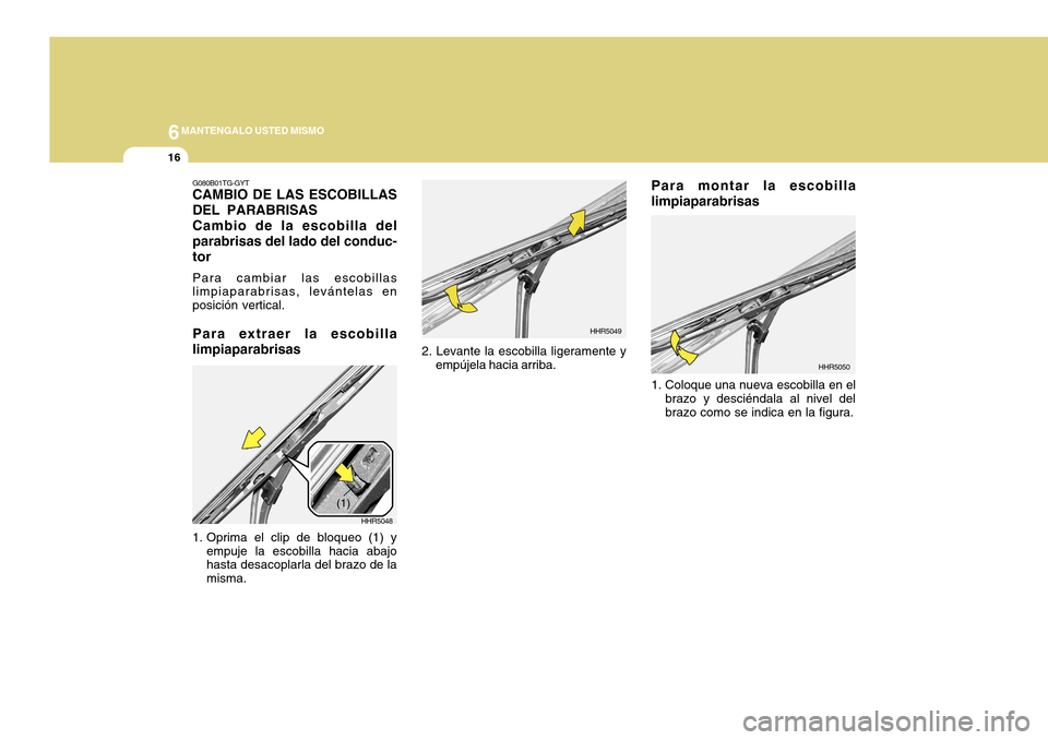 Hyundai Azera 2011 Manual del propietario (in Spanish) 6MANTENGALO USTED MISMO
16
1. Coloque una nueva escobilla en elbrazo y desciéndala al nivel del brazo como se indica en la figura.
2. Levante la escobilla ligeramente yempújela hacia arriba. HHR5049 Hyundai Azera 2011 Manual del propietario (in Spanish) 6MANTENGALO USTED MISMO
16
1. Coloque una nueva escobilla en elbrazo y desciéndala al nivel del brazo como se indica en la figura.
2. Levante la escobilla ligeramente yempújela hacia arriba. HHR5049
