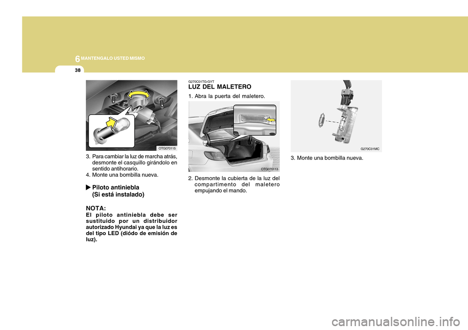 Hyundai Azera 2011 Manual del propietario (in Spanish) 6MANTENGALO USTED MISMO
38
G270C01TG-GYT
LUZ DEL MALETERO
1. Abra la puerta del maletero.
G270C01MC
2. Desmonte la cubierta de la luz del compartimento del maletero empujando el mando. 3. Monte una b Hyundai Azera 2011 Manual del propietario (in Spanish) 6MANTENGALO USTED MISMO
38
G270C01TG-GYT
LUZ DEL MALETERO
1. Abra la puerta del maletero.
G270C01MC
2. Desmonte la cubierta de la luz del compartimento del maletero empujando el mando. 3. Monte una b