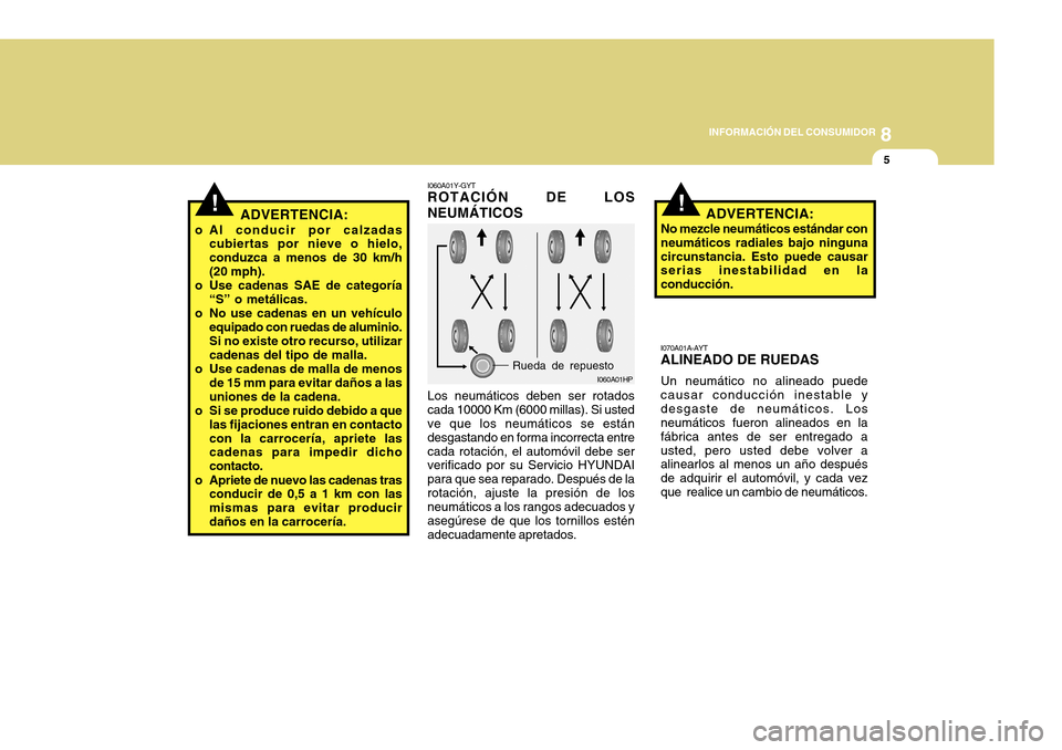 Hyundai Azera 2011 Manual del propietario (in Spanish) 8
INFORMACIÓN DEL CONSUMIDOR
5
!ADVERTENCIA:
o Al conducir por calzadas cubiertas por nieve o hielo, conduzca a menos de 30 km/h(20 mph).
o Use cadenas SAE de categoría “S” o metálicas.
o No us Hyundai Azera 2011 Manual del propietario (in Spanish) 8
INFORMACIÓN DEL CONSUMIDOR
5
!ADVERTENCIA:
o Al conducir por calzadas cubiertas por nieve o hielo, conduzca a menos de 30 km/h(20 mph).
o Use cadenas SAE de categoría “S” o metálicas.
o No us