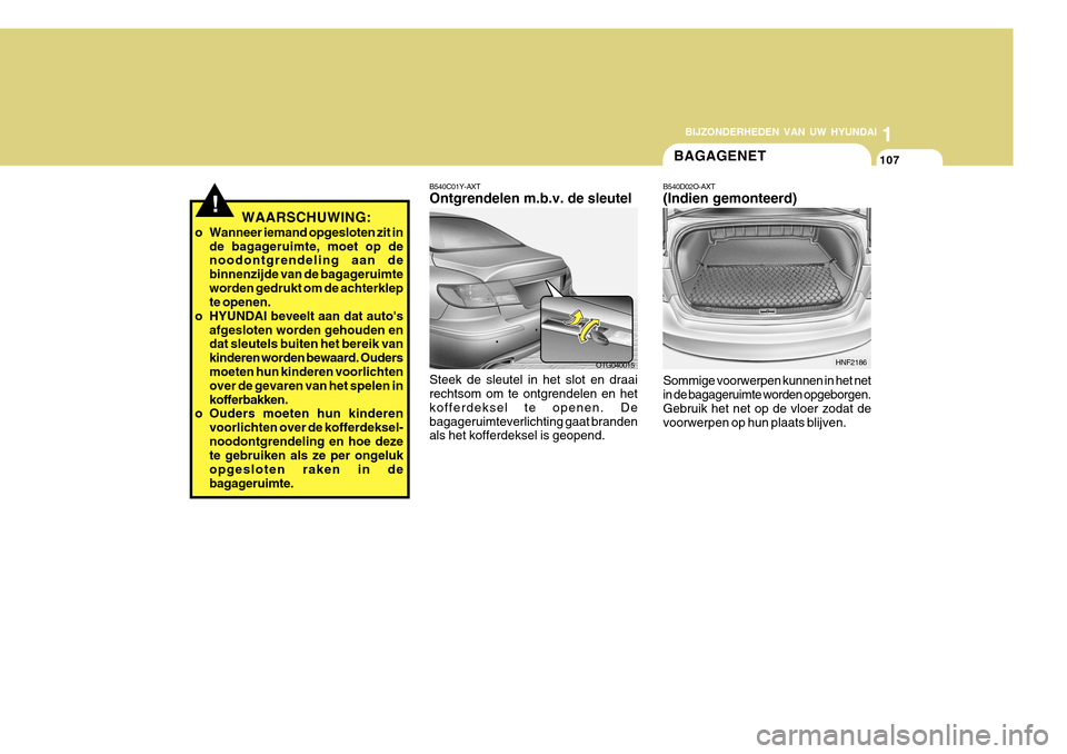 Hyundai Azera 2011 Handleiding (in Dutch) 1
BIJZONDERHEDEN VAN UW HYUNDAI
107
!WAARSCHUWING:
o Wanneer iemand opgesloten zit in de bagageruimte, moet op de noodontgrendeling aan de binnenzijde van de bagageruimteworden gedrukt om de achterkle Hyundai Azera 2011 Handleiding (in Dutch) 1
BIJZONDERHEDEN VAN UW HYUNDAI
107
!WAARSCHUWING:
o Wanneer iemand opgesloten zit in de bagageruimte, moet op de noodontgrendeling aan de binnenzijde van de bagageruimteworden gedrukt om de achterkle
