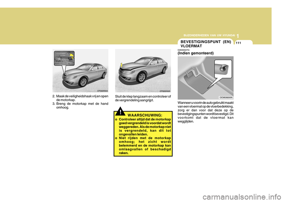Hyundai Azera 2011 Handleiding (in Dutch) 1
BIJZONDERHEDEN VAN UW HYUNDAI
111
2. Maak de veiligheidshaak vrij en open de motorkap.
3. Breng de motorkap met de hand
omhoog.
OTG020024
!
OTG020025
Sluit de klep langzaam en controleer of de vergr Hyundai Azera 2011 Handleiding (in Dutch) 1
BIJZONDERHEDEN VAN UW HYUNDAI
111
2. Maak de veiligheidshaak vrij en open de motorkap.
3. Breng de motorkap met de hand
omhoog.
OTG020024
!
OTG020025
Sluit de klep langzaam en controleer of de vergr