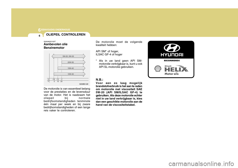 Hyundai Azera 2011 Handleiding (in Dutch) 6EENVOUDIG ONDERHOUD
6OLIEPEIL CONTROLEREN
G030A02O-GXT
Aanbevolen olie Benzinemotor De motorolie is van essentieel belang voor de prestaties en de levensduur van de motor. Het is raadzaam het oliepei Hyundai Azera 2011 Handleiding (in Dutch) 6EENVOUDIG ONDERHOUD
6OLIEPEIL CONTROLEREN
G030A02O-GXT
Aanbevolen olie Benzinemotor De motorolie is van essentieel belang voor de prestaties en de levensduur van de motor. Het is raadzaam het oliepei