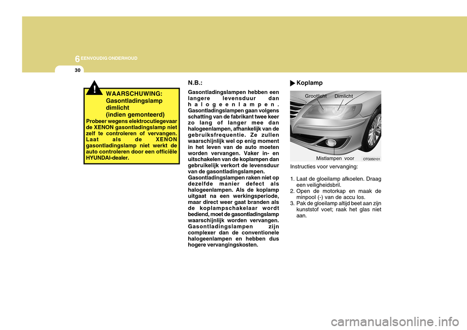 Hyundai Azera 2011 Handleiding (in Dutch) 6EENVOUDIG ONDERHOUD
30
!WAARSCHUWING: Gasontladingslamp dimlicht(indien gemonteerd)
Probeer wegens elektrocutiegevaar
de XENON gasontladingslamp niet zelf te controleren of vervangen. Laat als de XEN Hyundai Azera 2011 Handleiding (in Dutch) 6EENVOUDIG ONDERHOUD
30
!WAARSCHUWING: Gasontladingslamp dimlicht(indien gemonteerd)
Probeer wegens elektrocutiegevaar
de XENON gasontladingslamp niet zelf te controleren of vervangen. Laat als de XEN