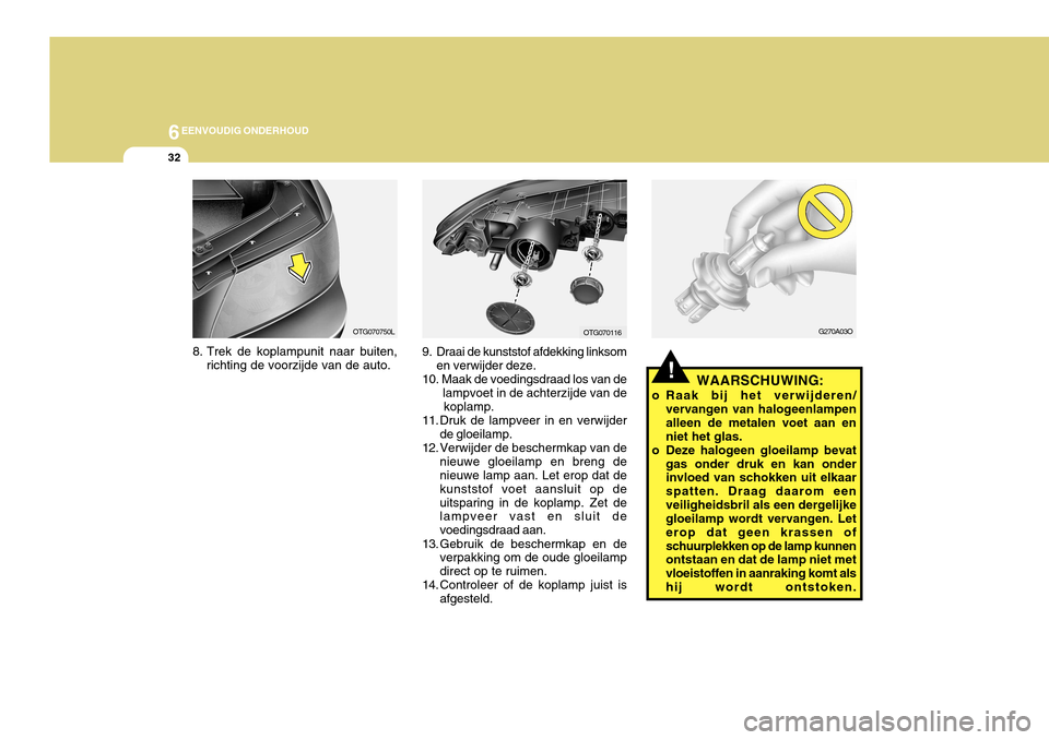 Hyundai Azera 2011 Handleiding (in Dutch) 6EENVOUDIG ONDERHOUD
32
!
G270A03O
WAARSCHUWING:
o Raak bij het verwijderen/ vervangen van halogeenlampen alleen de metalen voet aan enniet het glas.
o Deze halogeen gloeilamp bevat gas onder druk en Hyundai Azera 2011 Handleiding (in Dutch) 6EENVOUDIG ONDERHOUD
32
!
G270A03O
WAARSCHUWING:
o Raak bij het verwijderen/ vervangen van halogeenlampen alleen de metalen voet aan enniet het glas.
o Deze halogeen gloeilamp bevat gas onder druk en