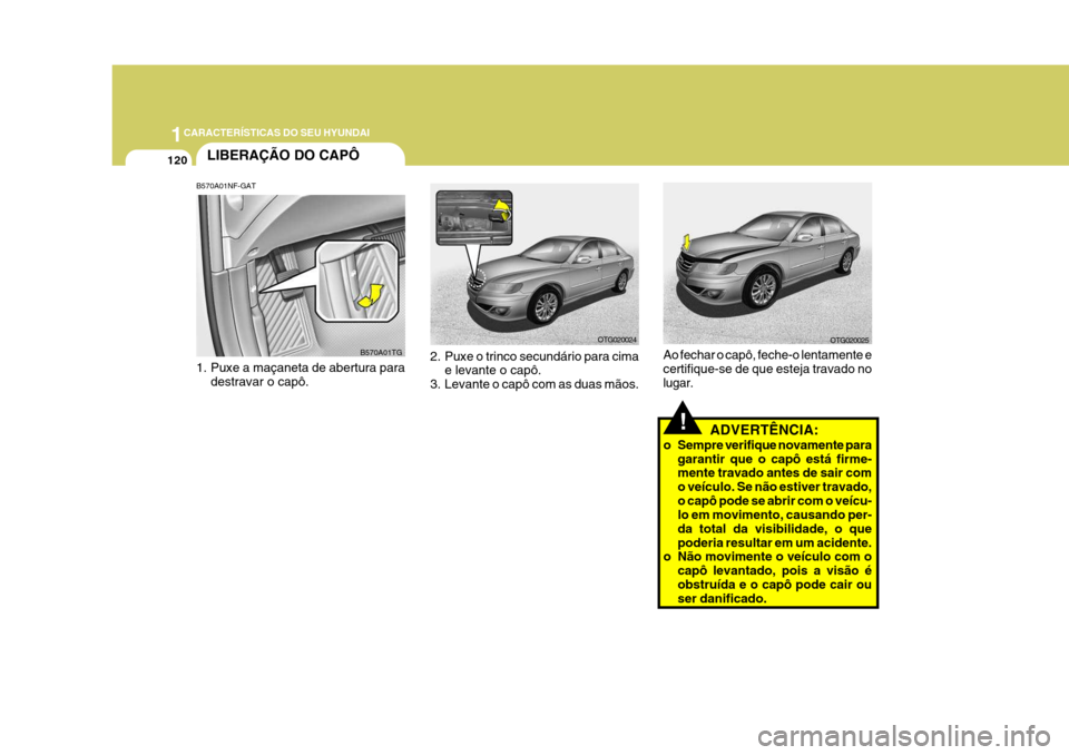 Hyundai Azera 2011 Manual do proprietário (in Portuguese) 1CARACTERÍSTICAS DO SEU HYUNDAI
120
!ADVERTÊNCIA:
o Sempre verifique novamente para garantir que o capô está firme- mente travado antes de sair com o veículo. Se não estiver travado,o capô pode Hyundai Azera 2011 Manual do proprietário (in Portuguese) 1CARACTERÍSTICAS DO SEU HYUNDAI
120
!ADVERTÊNCIA:
o Sempre verifique novamente para garantir que o capô está firme- mente travado antes de sair com o veículo. Se não estiver travado,o capô pode
