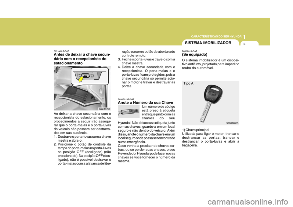 Hyundai Azera 2011  Manual do proprietário (in Portuguese) 1
5
CARACTERÍSTICAS DO SEU HYUNDAI
Um número de código está preso à etiquetaentregue junto com as chaves do seu
SISTEMA IMOBILIZADOR
B880A01A-GAT (Se equipado) O sistema imobilizador é um dispos