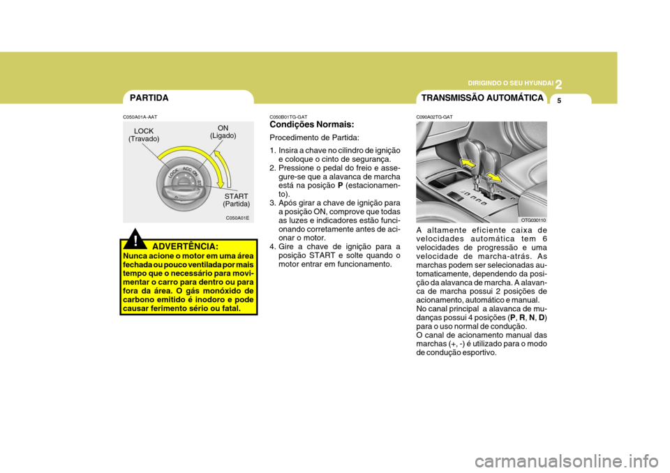 Hyundai Azera 2011  Manual do proprietário (in Portuguese) 2
 DIRIGINDO O SEU HYUNDAI
5
!
PARTIDA
ADVERTÊNCIA:
Nunca acione o motor em uma área fechada ou pouco ventilada por mais tempo que o necessário para movi- mentar o carro para dentro ou parafora da 
