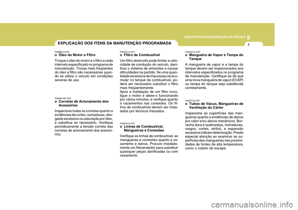 Hyundai Azera 2011 Manual do proprietário (in Portuguese) 5
REQUISITOS DE MANUTENÇÃO DO VEÍCULO
7EXPLICAÇÃO DOS ITENS DA MANUTENÇÃO PROGRAMADA
F060M01A-AAT
o Óleo do Motor e Filtro Troque o óleo do motor e o filtro a cada intervalo especificado no Hyundai Azera 2011 Manual do proprietário (in Portuguese) 5
REQUISITOS DE MANUTENÇÃO DO VEÍCULO
7EXPLICAÇÃO DOS ITENS DA MANUTENÇÃO PROGRAMADA
F060M01A-AAT
o Óleo do Motor e Filtro Troque o óleo do motor e o filtro a cada intervalo especificado no