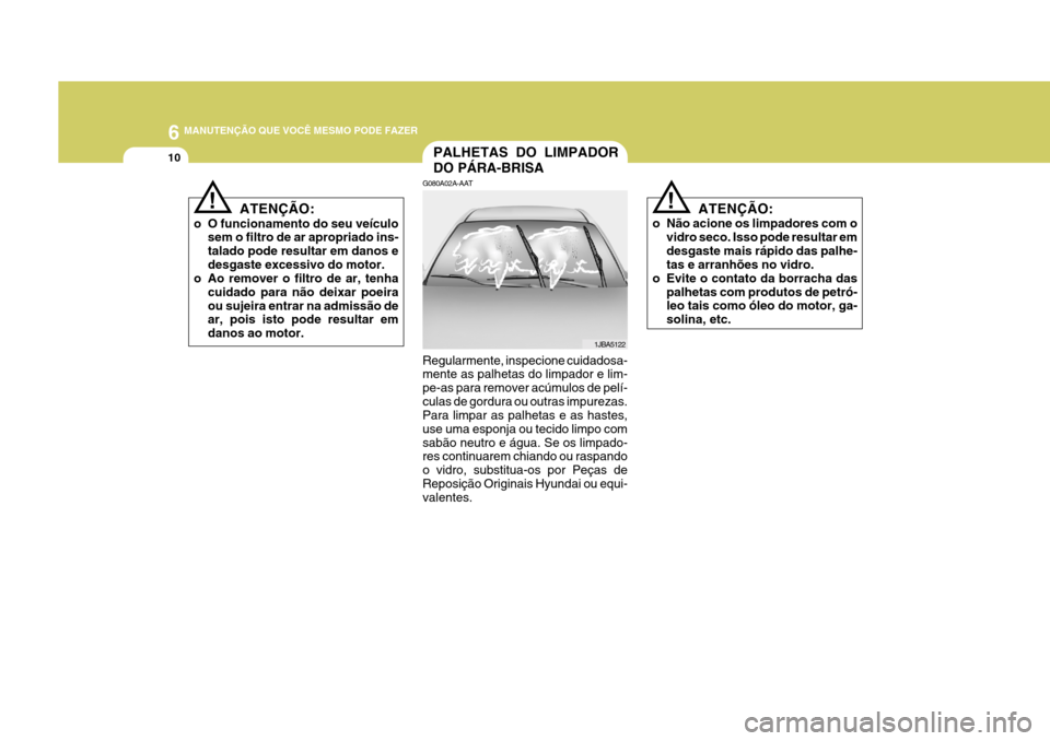 Hyundai Azera 2011 Manual do proprietário (in Portuguese) 6 MANUTENÇÃO QUE VOCÊ MESMO PODE FAZER
10PALHETAS DO LIMPADOR DO PÁRA-BRISA
G080A02A-AAT
1JBA5122
!
Regularmente, inspecione cuidadosa- mente as palhetas do limpador e lim- pe-as para remover acú Hyundai Azera 2011 Manual do proprietário (in Portuguese) 6 MANUTENÇÃO QUE VOCÊ MESMO PODE FAZER
10PALHETAS DO LIMPADOR DO PÁRA-BRISA
G080A02A-AAT
1JBA5122
!
Regularmente, inspecione cuidadosa- mente as palhetas do limpador e lim- pe-as para remover acú