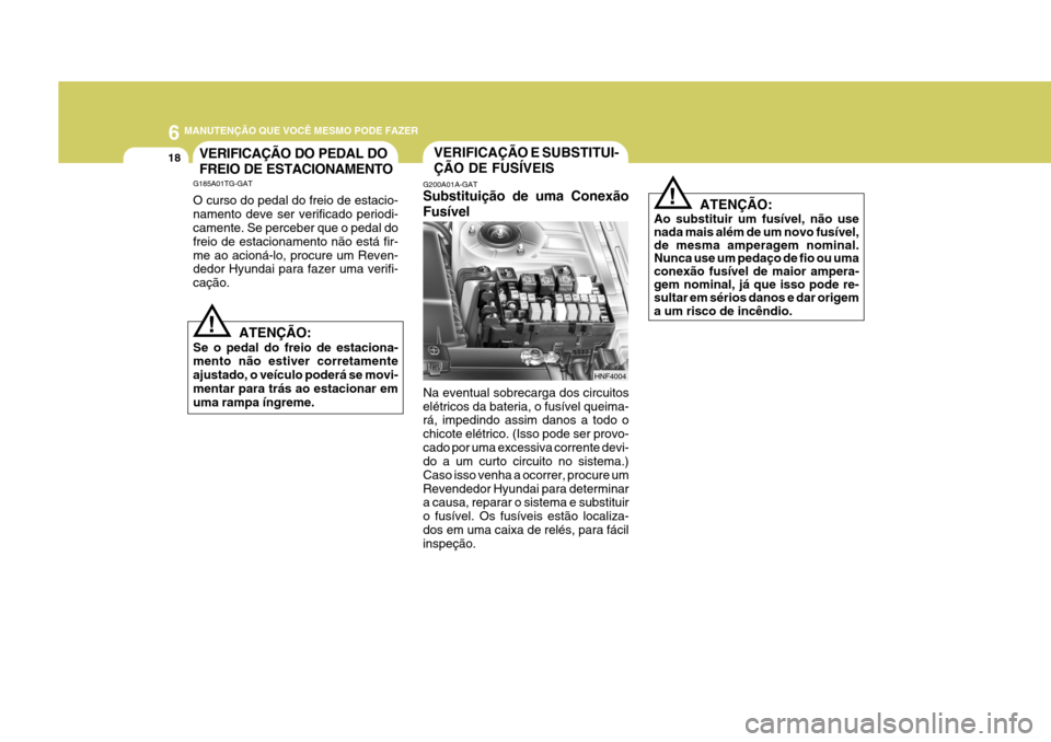 Hyundai Azera 2011  Manual do proprietário (in Portuguese) 6 MANUTENÇÃO QUE VOCÊ MESMO PODE FAZER
18VERIFICAÇÃO E SUBSTITUI- ÇÃO DE FUSÍVEIS
HNF4004
ATENÇÃO:
Se o pedal do freio de estaciona- mento não estiver corretamente ajustado, o veículo pode