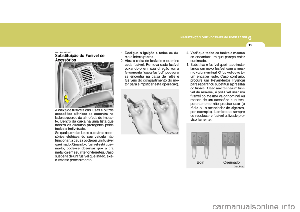 Hyundai Azera 2011 Manual do proprietário (in Portuguese) 6
MANUTENÇÃO QUE VOCÊ MESMO PODE FAZER
19
G200B02NF
G200B02L
3. Verifique todos os fusíveis mesmo
se encontrar um que pareça estar queimado.
4. Substitua o fusível queimado insta-
lando um novo Hyundai Azera 2011 Manual do proprietário (in Portuguese) 6
MANUTENÇÃO QUE VOCÊ MESMO PODE FAZER
19
G200B02NF
G200B02L
3. Verifique todos os fusíveis mesmo
se encontrar um que pareça estar queimado.
4. Substitua o fusível queimado insta-
lando um novo