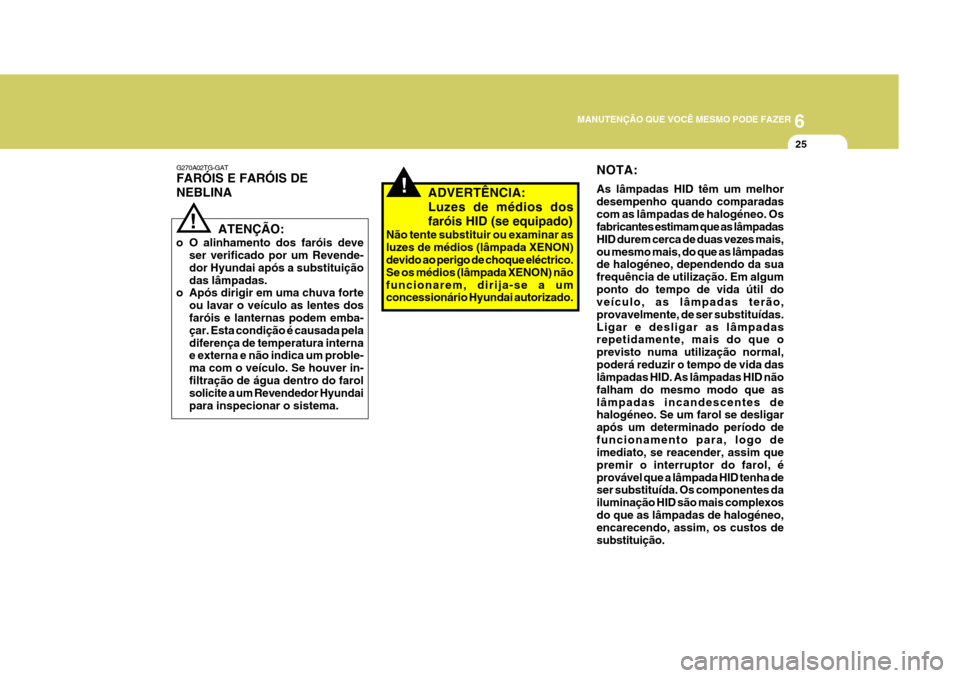 Hyundai Azera 2011 Manual do proprietário (in Portuguese) 6
MANUTENÇÃO QUE VOCÊ MESMO PODE FAZER
25
!
ATENÇÃO:
o O alinhamento dos faróis deve ser verificado por um Revende- dor Hyundai após a substituiçãodas lâmpadas.
o Após dirigir em uma chuva Hyundai Azera 2011 Manual do proprietário (in Portuguese) 6
MANUTENÇÃO QUE VOCÊ MESMO PODE FAZER
25
!
ATENÇÃO:
o O alinhamento dos faróis deve ser verificado por um Revende- dor Hyundai após a substituiçãodas lâmpadas.
o Após dirigir em uma chuva